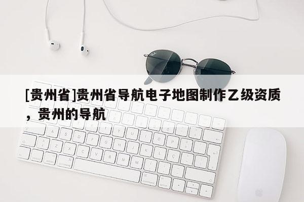 [貴州省]貴州省導(dǎo)航電子地圖制作乙級(jí)資質(zhì)，貴州的導(dǎo)航