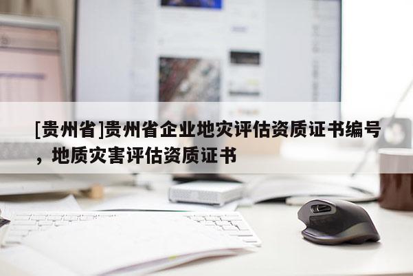 [貴州省]貴州省企業(yè)地災(zāi)評(píng)估資質(zhì)證書(shū)編號(hào)，地質(zhì)災(zāi)害評(píng)估資質(zhì)證書(shū)