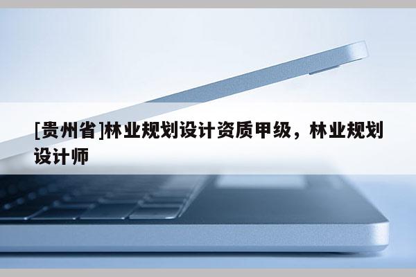 [貴州省]林業(yè)規(guī)劃設(shè)計(jì)資質(zhì)甲級(jí)，林業(yè)規(guī)劃設(shè)計(jì)師