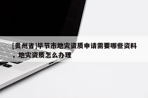 [貴州省]畢節(jié)市地災(zāi)資質(zhì)申請需要哪些資料，地災(zāi)資質(zhì)怎么辦理