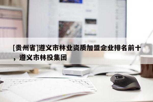 [貴州省]遵義市林業(yè)資質(zhì)加盟企業(yè)排名前十，遵義市林投集團(tuán)